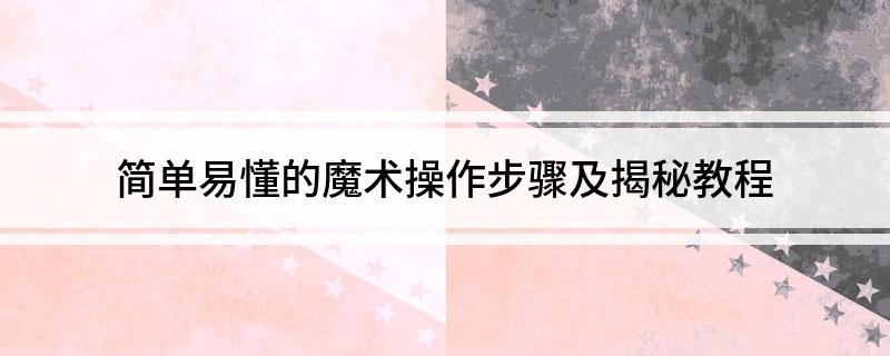 简单易懂的魔术操作步骤及揭秘教程