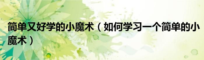 简单又好学的小魔术（如何学习一个简单的小魔术）
